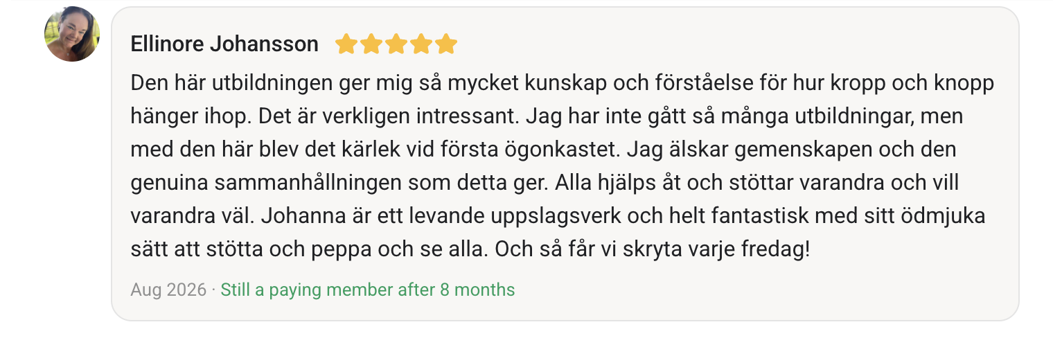 Ellinore Johansson gav fem stjärnor. Den här utbildningen ger mig så mycket kunskap och förståelse för hur kropp och knopp hänger ihop. Det är verkligen intressant. Jag har inte gått så många utbildningar, men med den här blev det kärlek vid första ögonkastet. Jag älskar gemenskapen och den genuina sammanhållningen som detta ger. Alla hjälps åt och stöttar varandra och vill varandra väl. Johanna är ett levande uppslagsverk och helt fantastisk med sitt ödmjuka sätt att stötta och peppa och se alla. Och så får vi skryta varje fredag!
