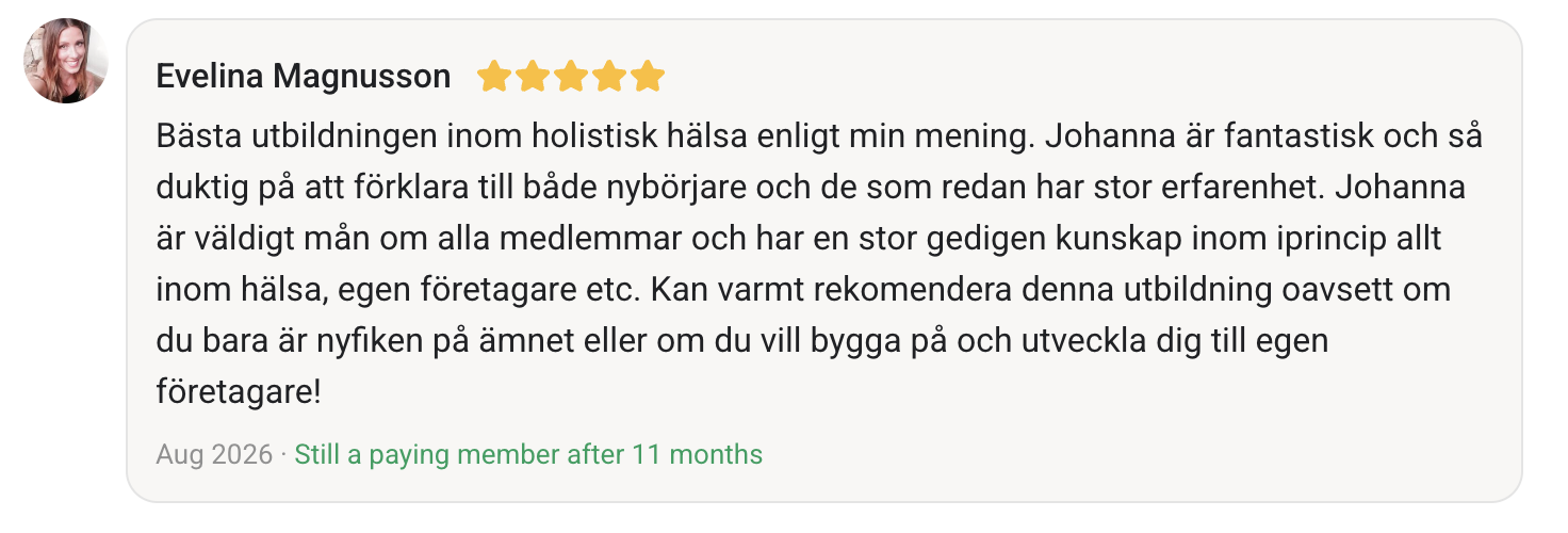 Evelina Magnusson gav fem stjärnor. Bästa utbildningen inom holistisk hälsa enligt min mening. Johanna är fantastisk och så duktig på att förklara till både nybörjare och de som redan har stor erfarenhet. Johanna är väldigt mån om alla medlemmar och har en stor gedigen kunskap inom iprincip allt inom hälsa, egen företagare etc. Kan varmt rekomendera denna utbildning oavsett om du bara är nyfiken på ämnet eller om du vill bygga på och utveckla dig till egen företagare!